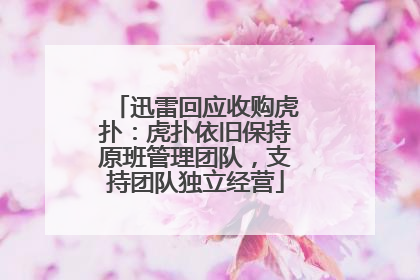 迅雷回应收购虎扑：虎扑依旧保持原班管理团队，支持团队独立经营